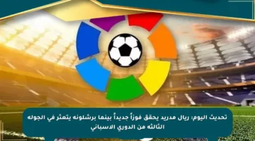 تحديث اليوم: ريال مدريد يحقق فوزاً جديداً بينما برشلونة يتعثر في الجولة الثالثة من الدوري الإسباني